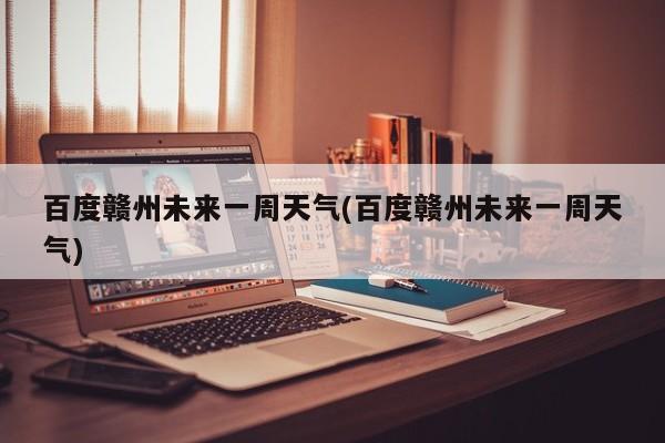 百度赣州未来一周天气(百度赣州未来一周天气)