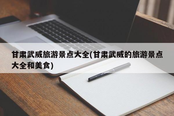 甘肃武威旅游景点大全(甘肃武威的旅游景点大全和美食) 第1张