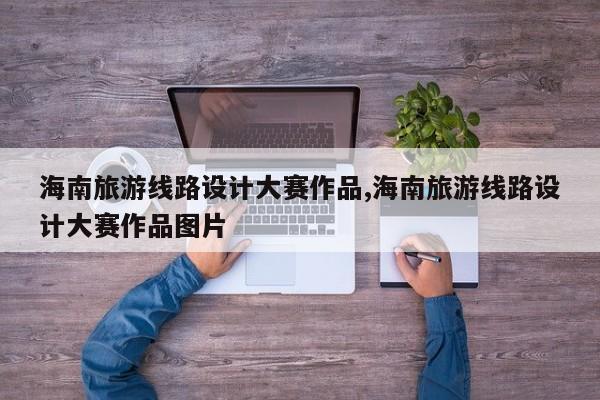 海南旅游线路设计大赛作品,海南旅游线路设计大赛作品图片