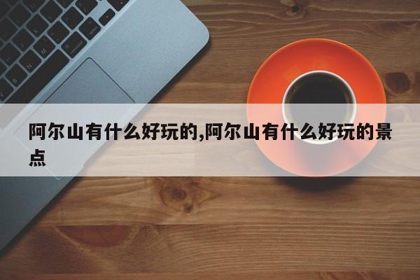 阿尔山有什么好玩的,阿尔山有什么好玩的景点