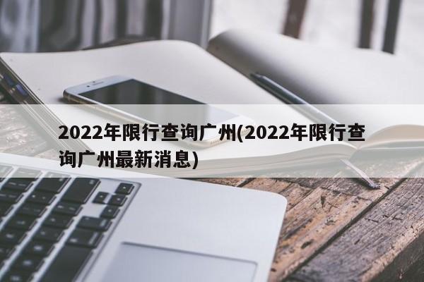2022年限行查询广州(2022年限行查询广州最新消息) 第1张