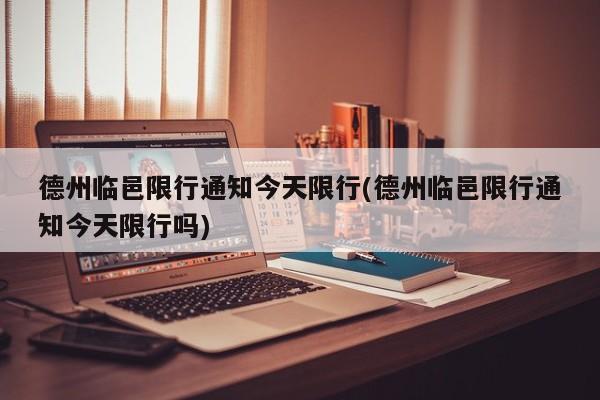 德州临邑限行通知今天限行(德州临邑限行通知今天限行吗) 第1张