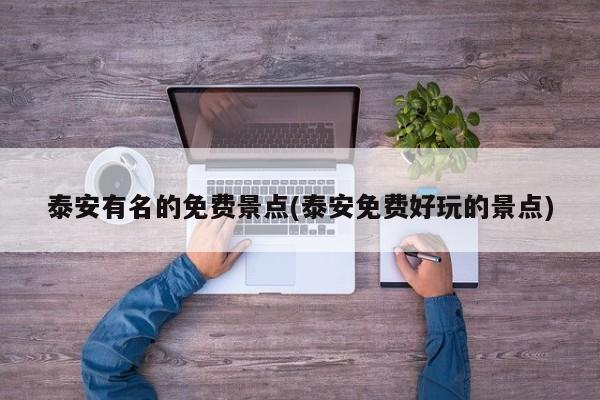 泰安有名的免费景点(泰安免费好玩的景点)