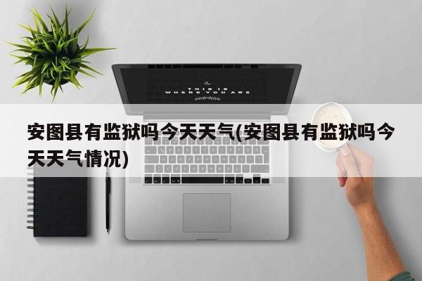 安图县有监狱吗今天天气(安图县有监狱吗今天天气情况) 第1张