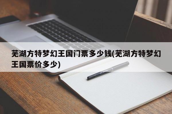 芜湖方特梦幻王国门票多少钱(芜湖方特梦幻王国票价多少)