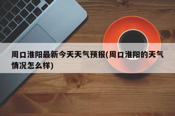 周口淮阳最新今天天气预报(周口淮阳的天气情况怎么样) 第1张