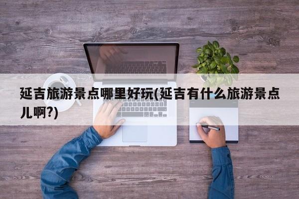 延吉旅游景点哪里好玩(延吉有什么旅游景点儿啊?)