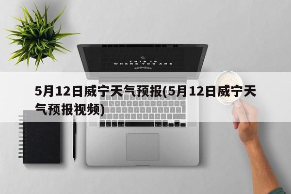 5月12日威宁天气预报(5月12日威宁天气预报视频)