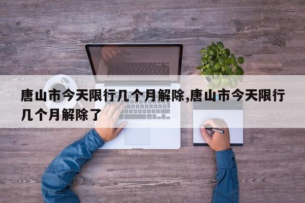 唐山市今天限行几个月解除,唐山市今天限行几个月解除了 第1张