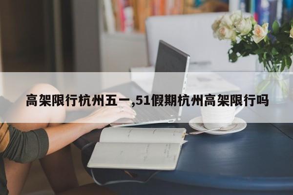高架限行杭州五一,51假期杭州高架限行吗
