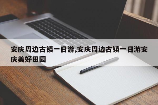 安庆周边古镇一日游,安庆周边古镇一日游安庆美好田园 第1张