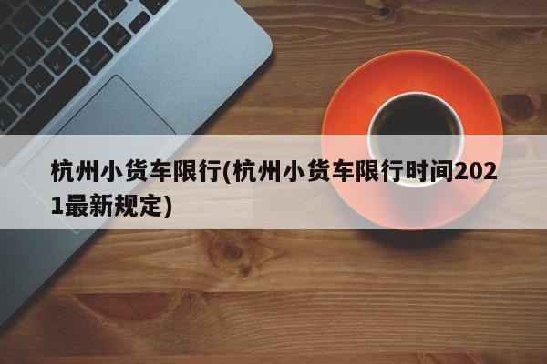 杭州小货车限行(杭州小货车限行时间2021最新规定) 第1张