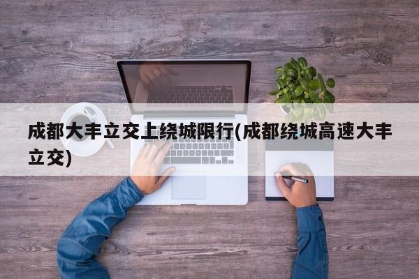 成都大丰立交上绕城限行(成都绕城高速大丰立交) 第1张