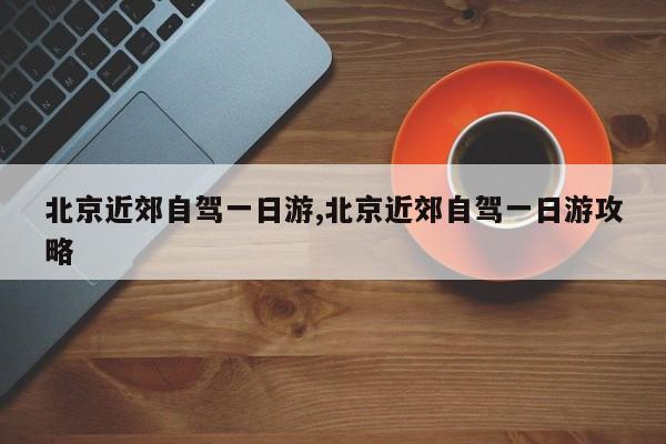 北京近郊自驾一日游,北京近郊自驾一日游攻略