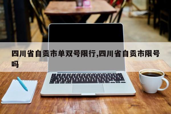 四川省自贡市单双号限行,四川省自贡市限号吗 第1张