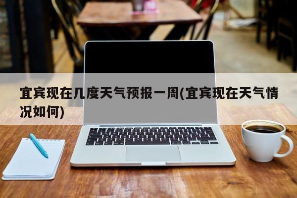 宜宾现在几度天气预报一周(宜宾现在天气情况如何) 第1张