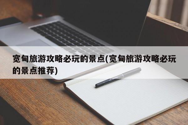 宽甸旅游攻略必玩的景点(宽甸旅游攻略必玩的景点推荐)
