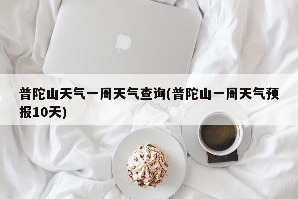普陀山天气一周天气查询(普陀山一周天气预报10天) 第1张