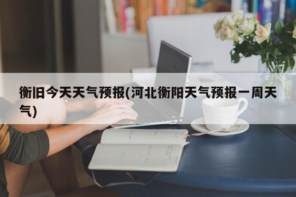 衡旧今天天气预报(河北衡阳天气预报一周天气) 第1张
