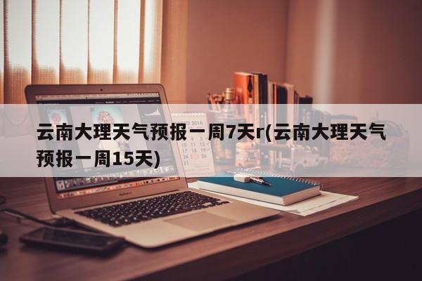 云南大理天气预报一周7天r(云南大理天气预报一周15天) 第1张