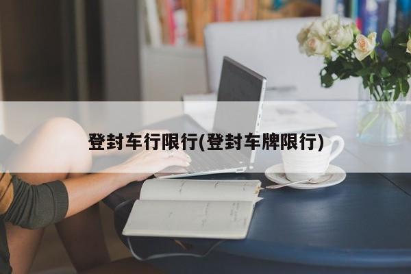 登封车行限行(登封车牌限行) 第1张