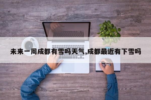未来一周成都有雪吗天气,成都最近有下雪吗 第1张