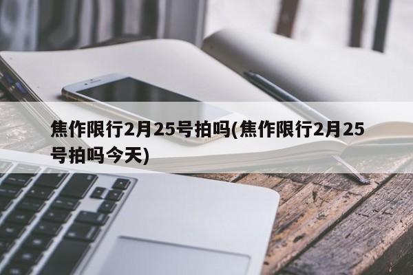 焦作限行2月25号拍吗(焦作限行2月25号拍吗今天)
