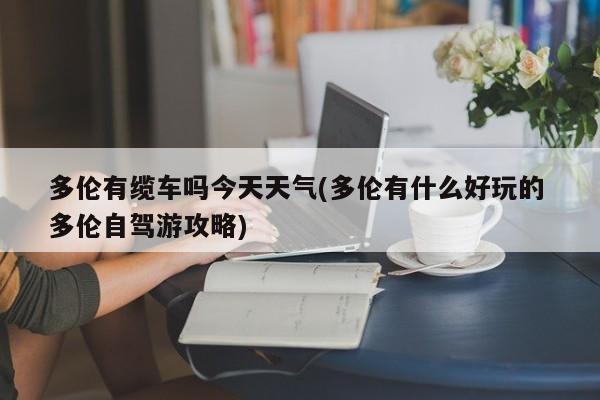 多伦有缆车吗今天天气(多伦有什么好玩的 多伦自驾游攻略) 第1张