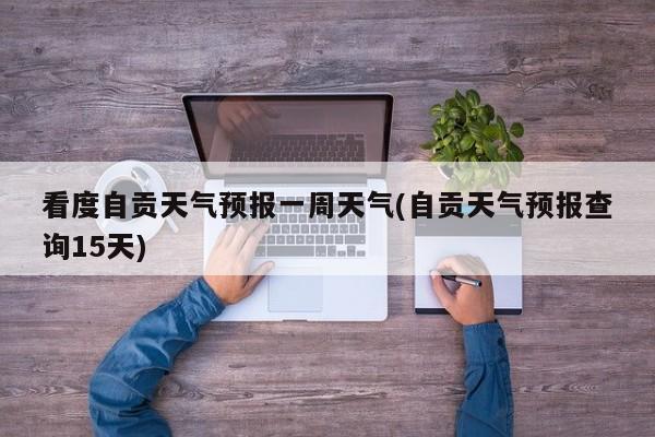 看度自贡天气预报一周天气(自贡天气预报查询15天) 第1张
