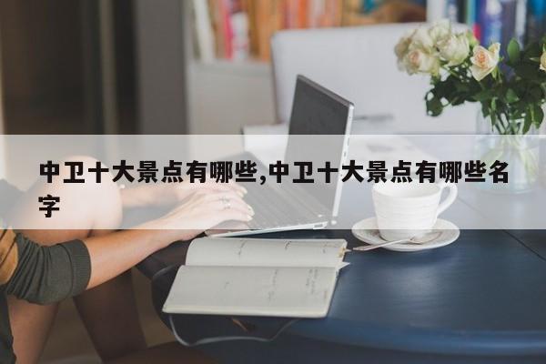 中卫十大景点有哪些,中卫十大景点有哪些名字