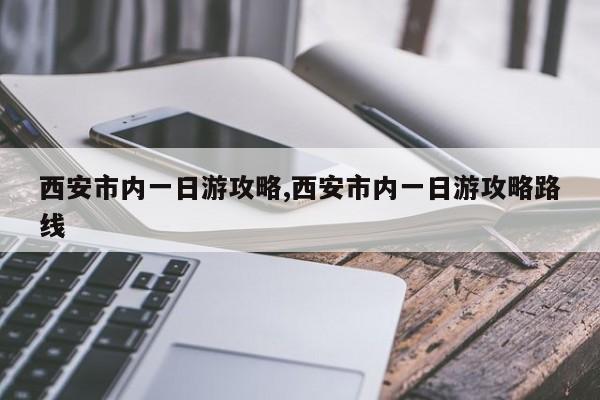 西安市内一日游攻略,西安市内一日游攻略路线