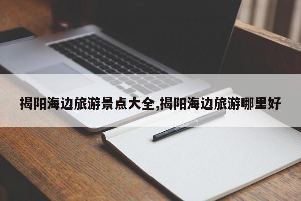 揭阳海边旅游景点大全,揭阳海边旅游哪里好