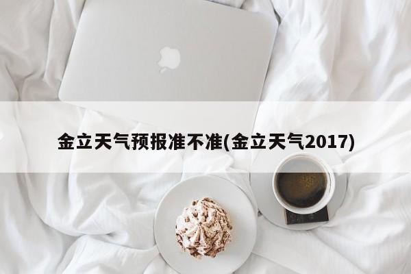 金立天气预报准不准(金立天气2017) 第1张