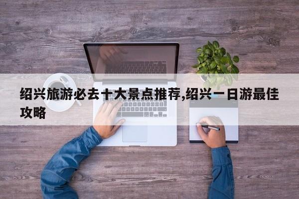 绍兴旅游必去十大景点推荐,绍兴一日游最佳攻略 第1张
