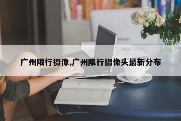 广州限行摄像,广州限行摄像头最新分布