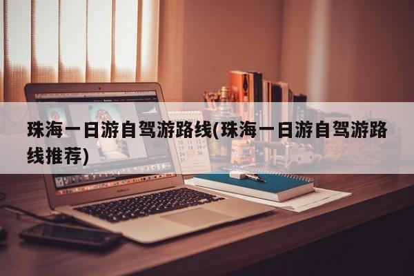 珠海一日游自驾游路线(珠海一日游自驾游路线推荐)
