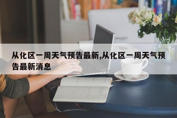 从化区一周天气预告最新,从化区一周天气预告最新消息 第1张