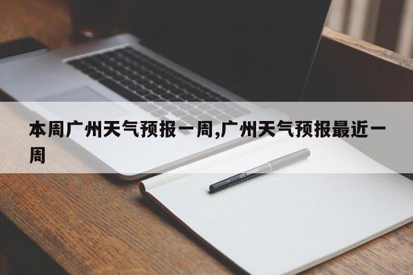 本周广州天气预报一周,广州天气预报最近一周 第1张