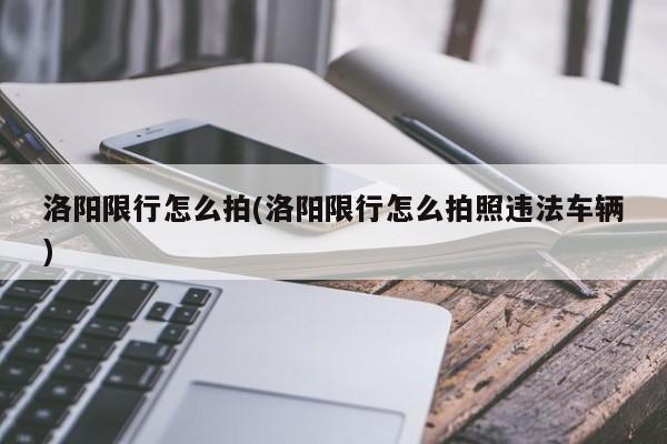 洛阳限行怎么拍(洛阳限行怎么拍照违法车辆) 第1张