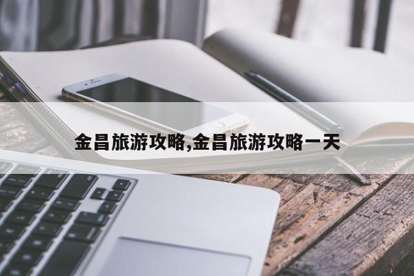 金昌旅游攻略,金昌旅游攻略一天