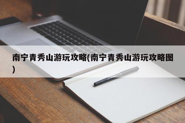 南宁青秀山游玩攻略(南宁青秀山游玩攻略图)