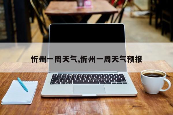 忻州一周天气,忻州一周天气预报 第1张