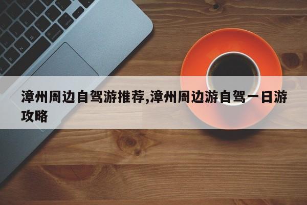 漳州周边自驾游推荐,漳州周边游自驾一日游攻略