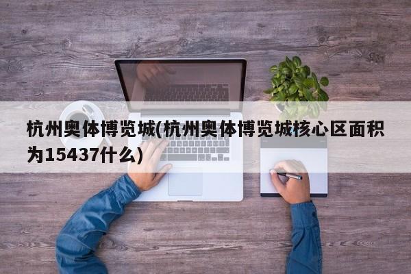 杭州奥体博览城(杭州奥体博览城核心区面积为15437什么)