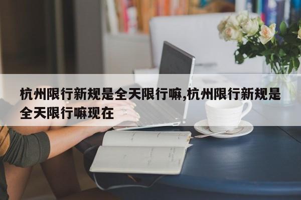 杭州限行新规是全天限行嘛,杭州限行新规是全天限行嘛现在