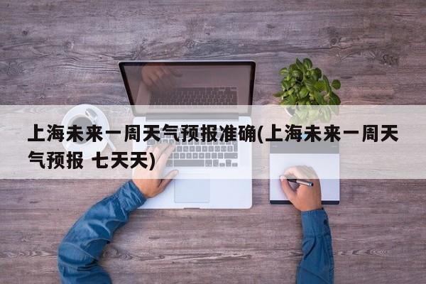 上海未来一周天气预报准确(上海未来一周天气预报 七天天) 第1张
