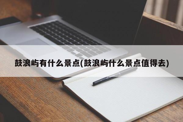 鼓浪屿有什么景点(鼓浪屿什么景点值得去)