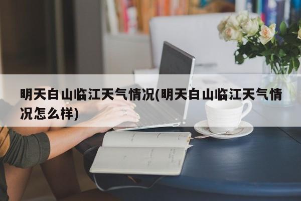 明天白山临江天气情况(明天白山临江天气情况怎么样) 第1张
