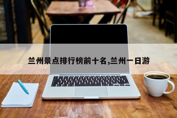 兰州景点排行榜前十名,兰州一日游