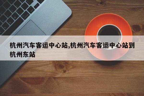 杭州汽车客运中心站,杭州汽车客运中心站到杭州东站